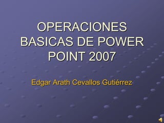 OPERACIONES
BASICAS DE POWER
POINT 2007
Edgar Arath Cevallos Gutiérrez

 