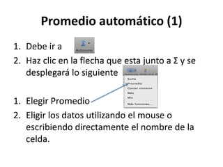 Promedio automático (1)
1. Debe ir a
2. Haz clic en la flecha que esta junto a Σ y se
   desplegará lo siguiente

1. Elegir Promedio
2. Eligir los datos utilizando el mouse o
   escribiendo directamente el nombre de la
   celda.
 