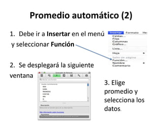 Promedio automático (2)
1. Debe ir a Insertar en el menú
y seleccionar Función

2. Se desplegará la siguiente
ventana
                                3. Elige
                                promedio y
                                selecciona los
                                datos.
 