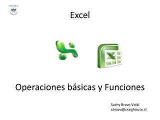 Excel




Operaciones básicas y Funciones
                      Sachy Bravo Vidal
                      sbravo@craighouse.cl
 