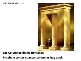 Las Columnas de los Romanos
Prueba a contar cuantas columnas hay aquí.
¿QUÉ FIGURA VES ........?
 
