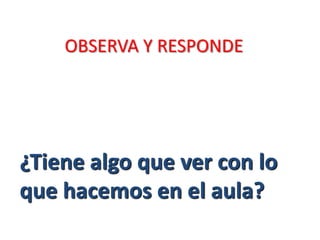 OBSERVA Y RESPONDE
¿Tiene algo que ver con lo
que hacemos en el aula?
 