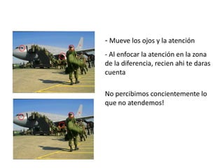 - Mueve los ojos y la atención
- Al enfocar la atención en la zona
de la diferencia, recien ahi te daras
cuenta
No percibimos concientemente lo
que no atendemos!
 