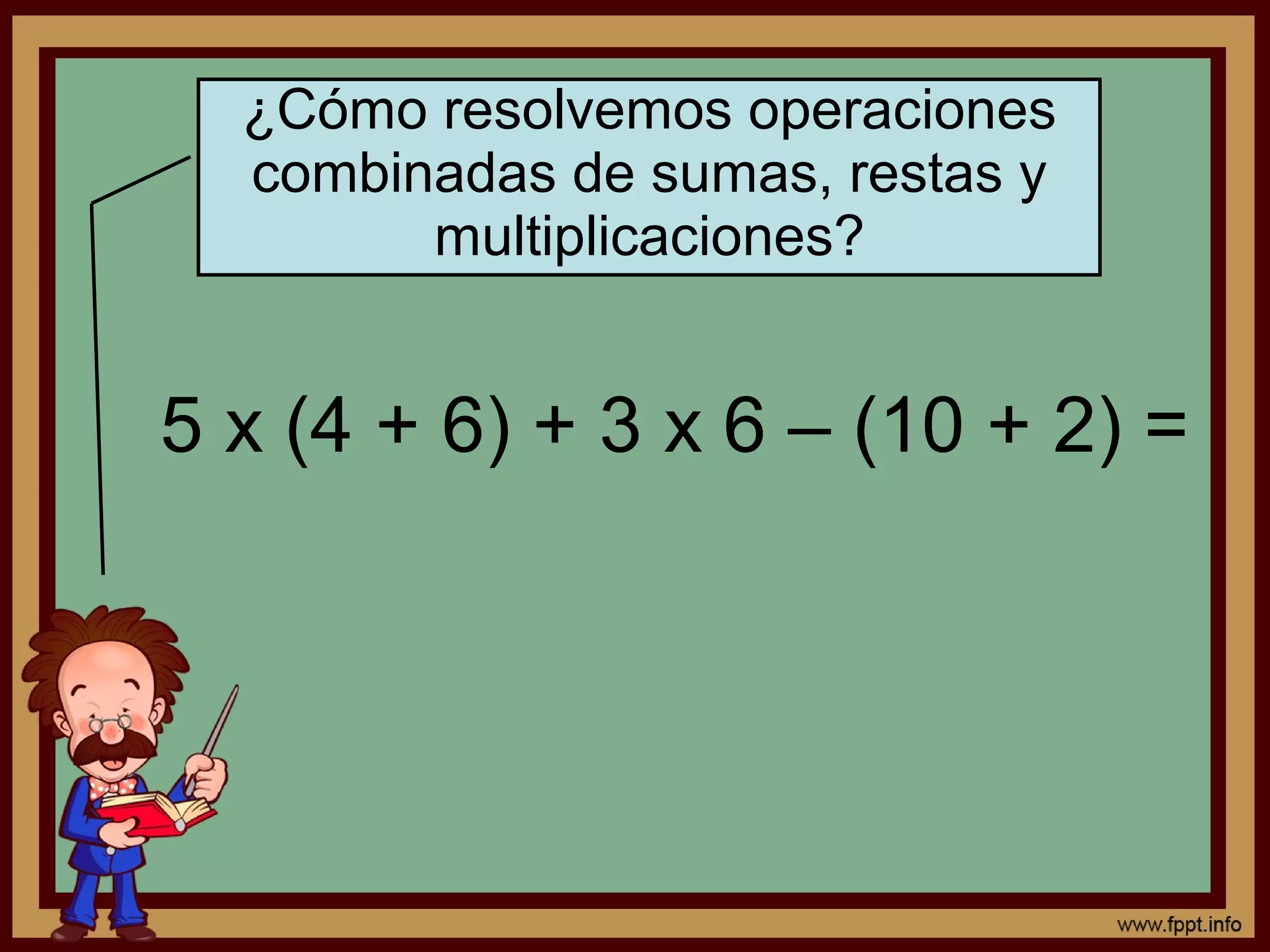¿Cómo resolvemos operaciones
combinadas de sumas, restas y
multiplicaciones?
5 x (4 + 6) + 3 x 6 – (10 + 2) =