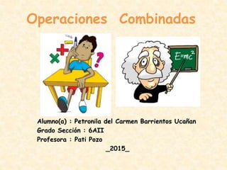 Operaciones Combinadas
Alumno(a) : Petronila del Carmen Barrientos Ucañan
Grado Sección : 6AII
Profesora : Pati Pozo
_2015_
 