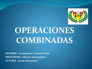 NOMBRE : Gianfranco Canorio Vidal
PROFESORA : Mirian Santisteban
TUTORA : Irene Sarmiento
OPERACIONES
COMBINADAS
 