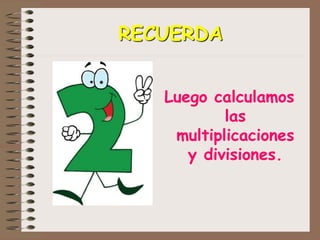 RECUERDA
Luego calculamos
las
multiplicaciones
y divisiones.
 