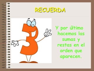 RECUERDA
Y por último
hacemos las
sumas y
restas en el
orden que
aparecen.
 