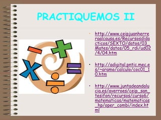 PRACTIQUEMOS II
• http://www.ceipjuanherre
raalcausa.es/Recursosdida
cticos/SEXTO/datos/03_
Mates/datos/05_rdi/ud02
/4/04.htm
• http://adigital.pntic.mec.e
s/~aramo/calculo/coc01_1
0.htm
• http://www.juntadeandalu
cia.es/averroes/ceip_san_
tesifon/recursos/curso6/
matematicas/matematicas
_hp/oper_combi/index.ht
ml
 