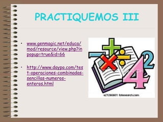 PRACTIQUEMOS III
• www.genmagic.net/educa/
mod/resource/view.php?in
popup=true&id=66
• http://www.daypo.com/tes
t-operaciones-combinadas-
sencillas-numeros-
enteros.html
 