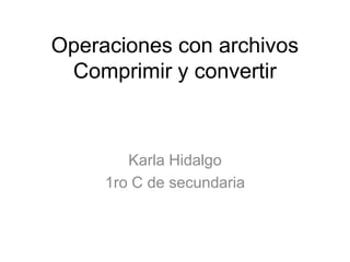Operaciones con archivos
Comprimir y convertir
Karla Hidalgo
1ro C de secundaria
 