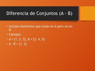 Diferencia de Conjuntos (A - B)
• Incluye elementos que están en A pero no en
B.
• Ejemplo:
• A = {1, 2, 3}, B = {3, 4, 5}
• A - B = {1, 2}
 