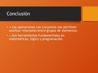 Conclusión
• • Las operaciones con conjuntos nos permiten
analizar relaciones entre grupos de elementos.
• • Son herramientas fundamentales en
matemáticas, lógica y programación.
 