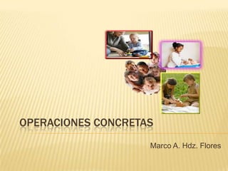 OPERACIONES CONCRETAS
Marco A. Hdz. Flores

 