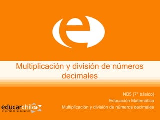 Multiplicación y división de números
decimales
NB5 (7° básico)
Educación Matemática
Multiplicación y división de números decimales
 