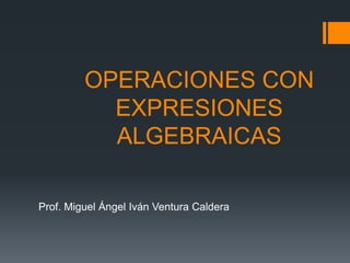 OPERACIONES CON
           EXPRESIONES
           ALGEBRAICAS

Prof. Miguel Ángel Iván Ventura Caldera
 
