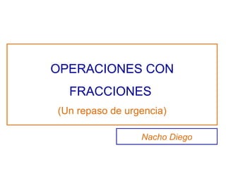 OPERACIONES CON FRACCIONES  (Un repaso de urgencia) Nacho Diego 
