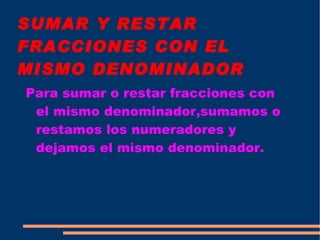 SUMAR Y RESTAR FRACCIONES CON EL MISMO DENOMINADOR Para sumar o restar fracciones con el mismo denominador,sumamos o restamos los numeradores y dejamos el mismo denominador. 