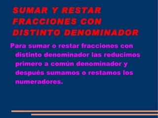 SUMAR Y RESTAR FRACCIONES CON DISTINTO DENOMINADOR Para sumar o restar fracciones con distinto denominador las reducimos primero a común denominador y después sumamos o restamos los numeradores. 