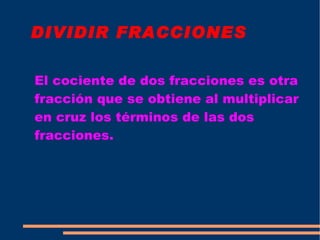 DIVIDIR FRACCIONES El cociente de dos fracciones es otra fracción que se obtiene al multiplicar en cruz los términos de las dos fracciones.  