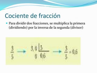 Cociente de fracción
 Para dividir dos fracciones, se multiplica la primera
  (dividiendo) por la inversa de la segunda (divisor)
 