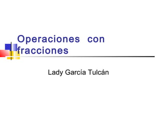 Operaciones con
fracciones
Lady García Tulcán
 