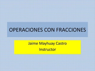 OPERACIONES CON FRACCIONES
Jaime Mayhuay Castro
Instructor
 