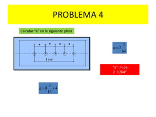 PROBLEMA 4
Calcular “a” en la siguiente placa
4
16
3
8 a
64
3
2a
“a” mide:
2 3 /64“
 