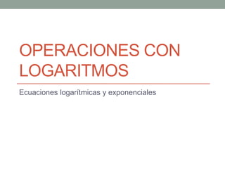 OPERACIONES CON
LOGARITMOS
Ecuaciones logarítmicas y exponenciales

 
