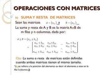 OPERACIONES CON MATRICES ,[object Object],[object Object],[object Object],*( a ij se refiere a la posición del elemento es decir el elemento a esta en la fila  i  columna  j) Ojo:  La suma o resta  de matrices están definidas cuando ambas matrices tienen el mismo tamaño. 