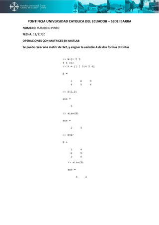 PONTIFICIA UNIVERSIDAD CATOLICA DEL ECUADOR – SEDE IBARRA
NOMBRE: MAURICIO PINTO
FECHA: 11/11/20
OPERACIONES CON MATRICES EN MATLAB
Se puede crear una matriz de 3x2, y asignar la variable A de dos formas distintas
 