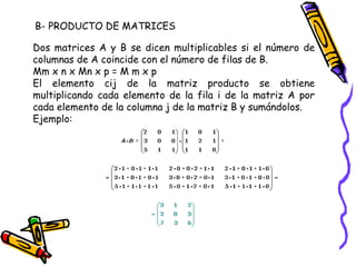 B- PRODUCTO DE MATRICES Dos matrices A y B se dicen multiplicables si el número de columnas de A coincide con el número de filas de B.  Mm x n x Mn x p = M m x p El elemento cij de la matriz producto se obtiene multiplicando cada elemento de la fila i de la matriz A por cada elemento de la columna j de la matriz B y sumándolos.  Ejemplo: 