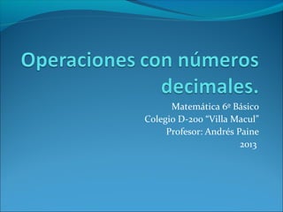 Matemática 6º Básico
Colegio D-200 “Villa Macul”
Profesor: Andrés Paine
2013
 