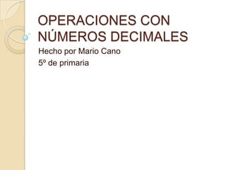 OPERACIONES CON
NÚMEROS DECIMALES
Hecho por Mario Cano
5º de primaria

 