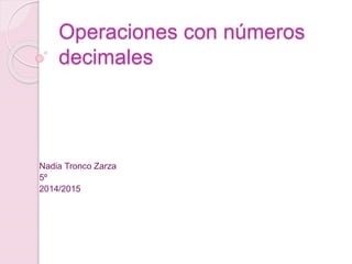 Operaciones con números
decimales
Nadia Tronco Zarza
5º
2014/2015
 