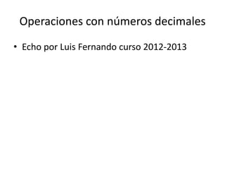 Operaciones con números decimales
• Echo por Luis Fernando curso 2012-2013
 