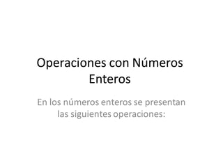 Operaciones con Números
Enteros
En los números enteros se presentan
las siguientes operaciones:
 