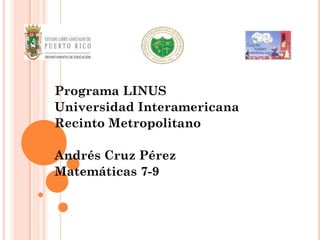 Programa LINUS
Universidad Interamericana
Recinto Metropolitano
Andrés Cruz Pérez
Matemáticas 7-9
 