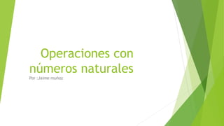 Operaciones con
números naturales
Por :Jaime muñoz

 