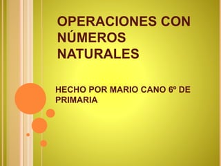 OPERACIONES CON 
NÚMEROS 
NATURALES 
HECHO POR MARIO CANO 6º DE 
PRIMARIA 
 