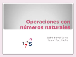 Operaciones con números naturales Isabel Bernal García  Laura López Muñoz 
