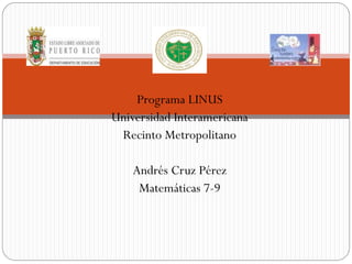 Programa LINUS
Universidad Interamericana
Recinto Metropolitano
Andrés Cruz Pérez
Matemáticas 7-9
 