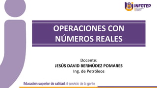 Docente:
JESÚS DAVID BERMÚDEZ POMARES
Ing. de Petróleos
OPERACIONES CON
NÚMEROS REALES
 