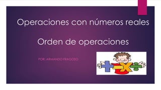 Operaciones con números reales
Orden de operaciones
POR: ARMANDO FRAGOSO
 