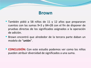 Brown <ul><li>También pidió a 58 niños de 11 y 12 años que prepararan cuentos con las sumas 9+3 y 84+28 con el fin de disp...