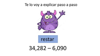 Te lo voy a explicar paso a paso
restar
34,282 – 6,090
 