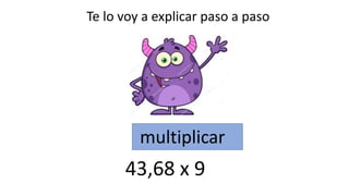 Te lo voy a explicar paso a paso
multiplicar
43,68 x 9
 