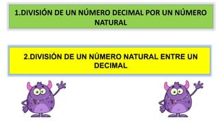 1.DIVISIÓN DE UN NÚMERO DECIMAL POR UN NÚMERO
NATURAL
2.DIVISIÓN DE UN NÚMERO NATURAL ENTRE UN
DECIMAL
 