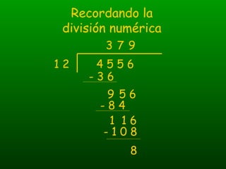 Recordando la
división numérica
4 5 5 61 2
3
- 3 6
9 5 6
7
- 8 4
1 1 6
9
- 1 0 8
8
 