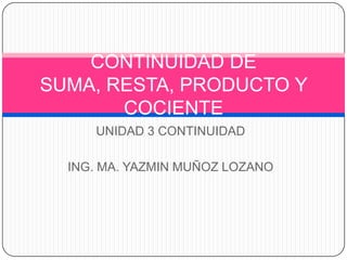 CONTINUIDAD DE
SUMA, RESTA, PRODUCTO Y
       COCIENTE
     UNIDAD 3 CONTINUIDAD

  ING. MA. YAZMIN MUÑOZ LOZANO
 